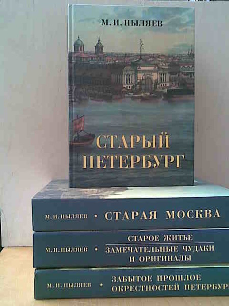 Пыляев М.И. Сборник произведений в 4 книгах. Старая Москва - ,Старый Петербург, - Старое житье,Замечательные чудаки и оригиналы - ,Забытое прошлое окрестностей Петербурга.